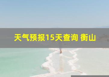 天气预报15天查询 衡山